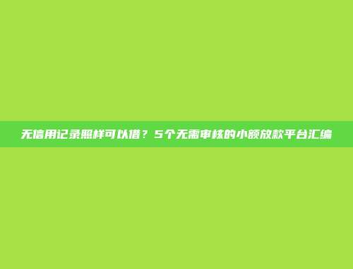 无信用记录照样可以借？5个无需审核的小额放款平台汇编