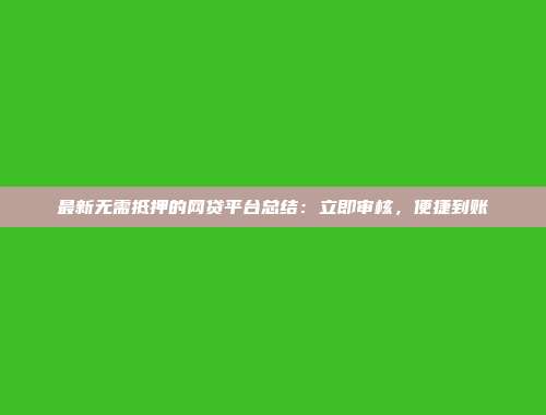 最新无需抵押的网贷平台总结：立即审核，便捷到账