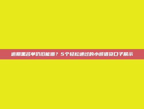 逾期黑名单仍旧能借？5个轻松通过的小额借贷口子展示