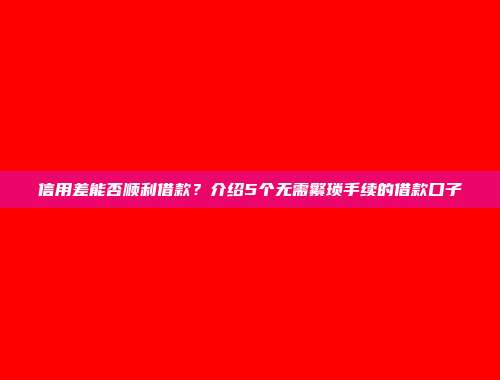 信用差能否顺利借款？介绍5个无需繁琐手续的借款口子