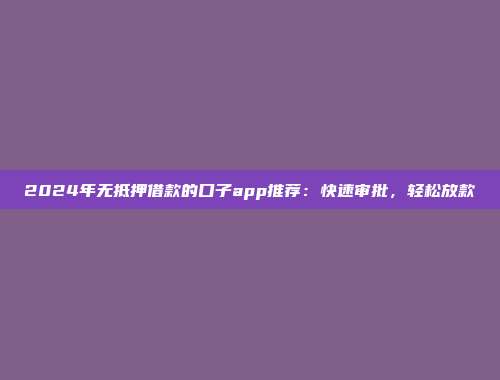 2024年无抵押借款的口子app推荐：快速审批，轻松放款