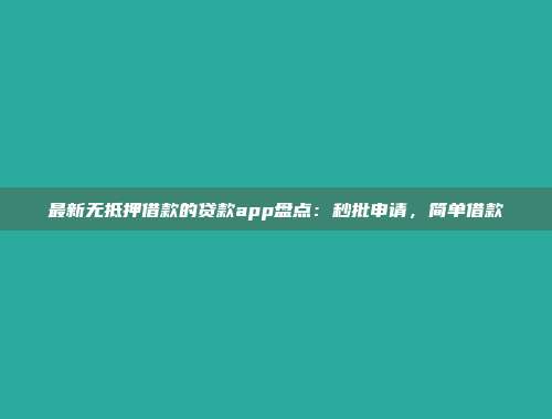 最新无抵押借款的贷款app盘点：秒批申请，简单借款