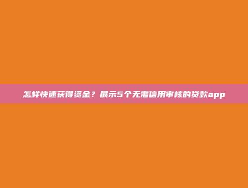 怎样快速获得资金？展示5个无需信用审核的贷款app