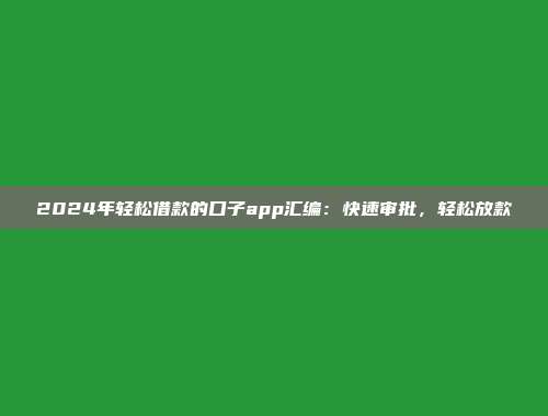 2024年轻松借款的口子app汇编：快速审批，轻松放款