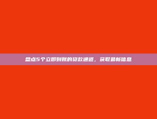 盘点5个立即到账的贷款通道，获取最新信息