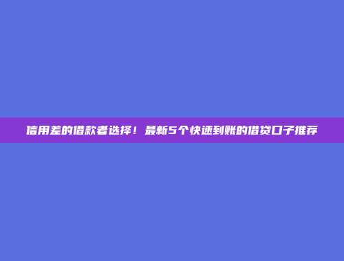 信用差的借款者选择！最新5个快速到账的借贷口子推荐