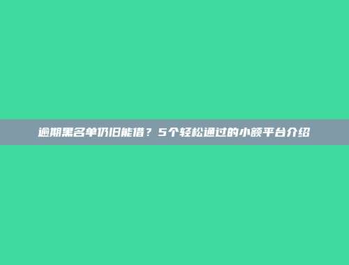 逾期黑名单仍旧能借？5个轻松通过的小额平台介绍