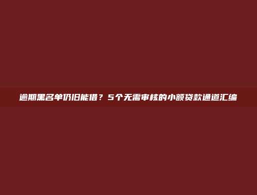 逾期黑名单仍旧能借？5个无需审核的小额贷款通道汇编