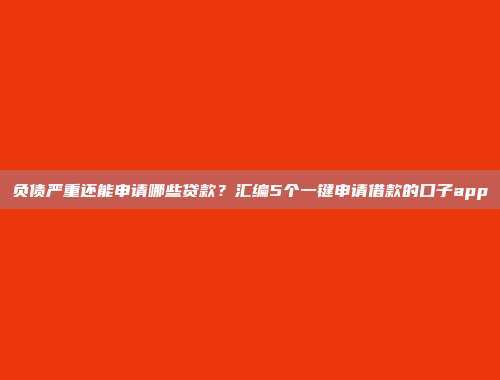 负债严重还能申请哪些贷款？汇编5个一键申请借款的口子app