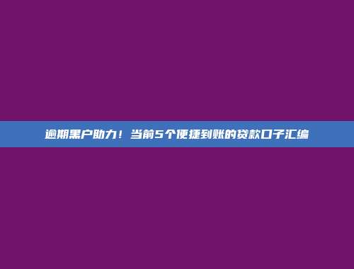 逾期黑户助力！当前5个便捷到账的贷款口子汇编