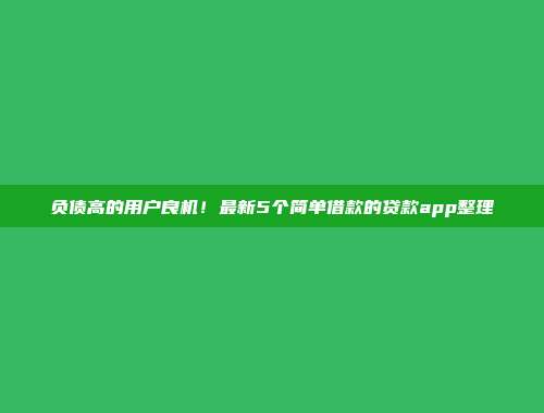 负债高的用户良机！最新5个简单借款的贷款app整理