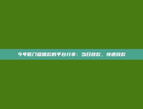 今年低门槛借款的平台分享：当日放款，快速放款