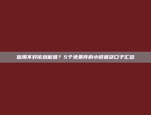 信用不好依然能借？5个免条件的小额借贷口子汇总