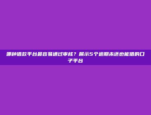 哪种借款平台最容易通过审核？展示5个逾期未还也能借的口子平台