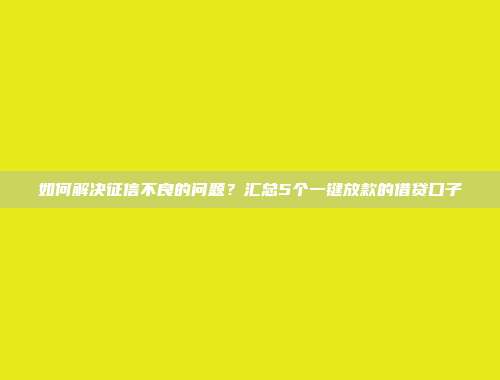 如何解决征信不良的问题？汇总5个一键放款的借贷口子