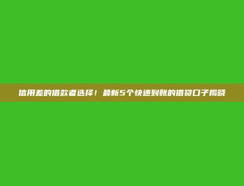 信用差的借款者选择！最新5个快速到账的借贷口子揭晓