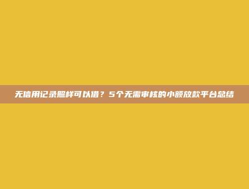 无信用记录照样可以借？5个无需审核的小额放款平台总结