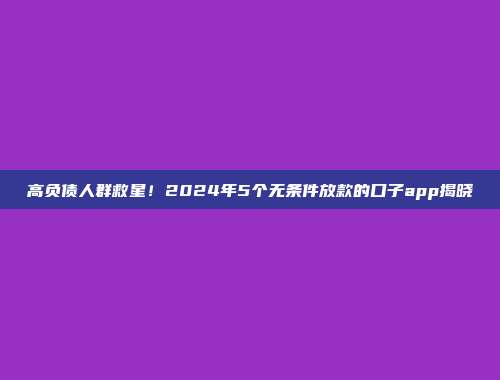 高负债人群救星！2024年5个无条件放款的口子app揭晓