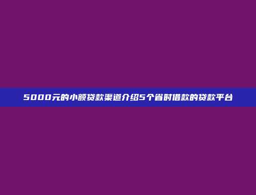 5000元的小额贷款渠道介绍5个省时借款的贷款平台