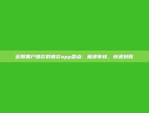 近期黑户借款的借款app盘点：极速审核，快速到账