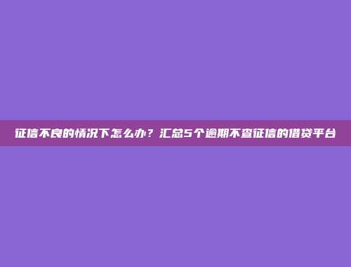 征信不良的情况下怎么办？汇总5个逾期不查征信的借贷平台