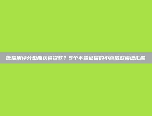 低信用评分也能获得贷款？5个不查征信的小额借款渠道汇编