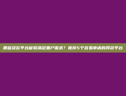 哪些贷款平台能够满足黑户需求？推荐5个容易申请的网贷平台