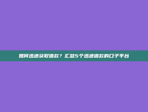 如何迅速获取借款？汇总5个迅速借款的口子平台