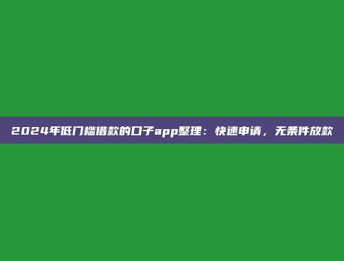 2024年低门槛借款的口子app整理：快速申请，无条件放款