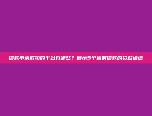 借款申请成功的平台有哪些？展示5个省时借款的贷款通道