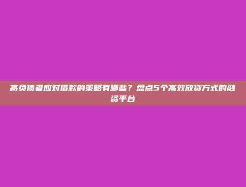 高负债者应对借款的策略有哪些？盘点5个高效放贷方式的融资平台