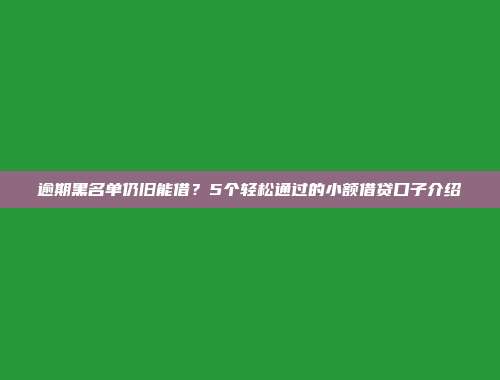 逾期黑名单仍旧能借？5个轻松通过的小额借贷口子介绍