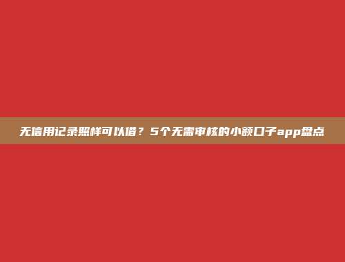 无信用记录照样可以借？5个无需审核的小额口子app盘点