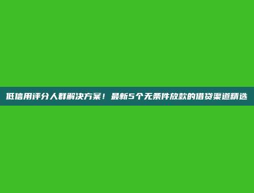 低信用评分人群解决方案！最新5个无条件放款的借贷渠道精选