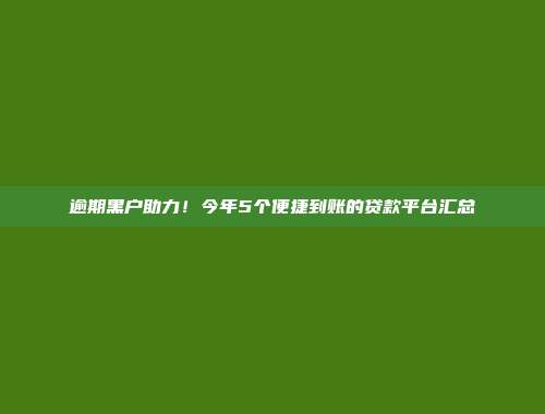 逾期黑户助力！今年5个便捷到账的贷款平台汇总