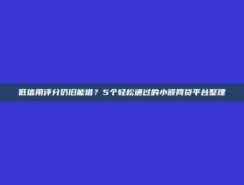 低信用评分仍旧能借？5个轻松通过的小额网贷平台整理