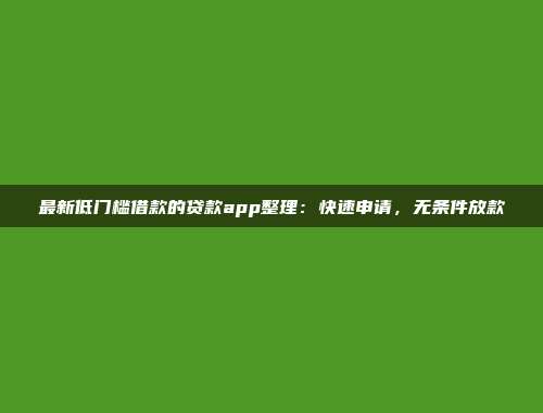 最新低门槛借款的贷款app整理：快速申请，无条件放款