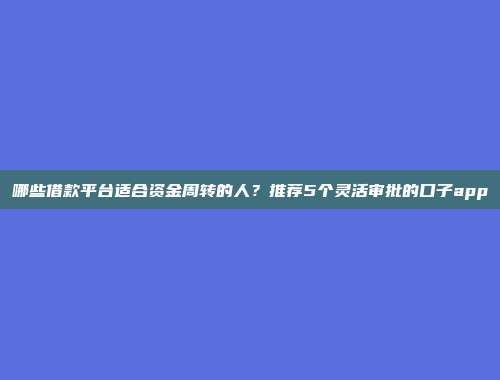 哪些借款平台适合资金周转的人？推荐5个灵活审批的口子app