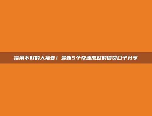 信用不好的人福音！最新5个快速放款的借贷口子分享