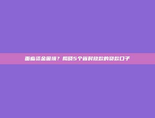 面临资金困境？揭晓5个省时放款的贷款口子