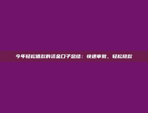 今年轻松借款的资金口子总结：快速审批，轻松放款