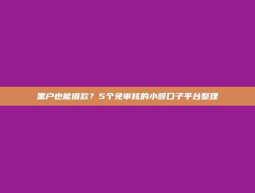 黑户也能借款？5个免审核的小额口子平台整理