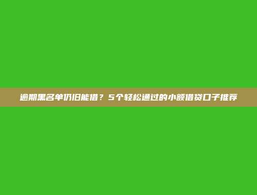 逾期黑名单仍旧能借？5个轻松通过的小额借贷口子推荐