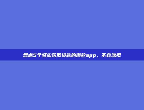 盘点5个轻松获取贷款的借款app，不容忽视