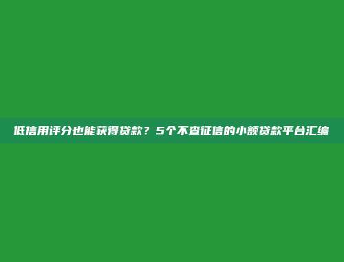 低信用评分也能获得贷款？5个不查征信的小额贷款平台汇编