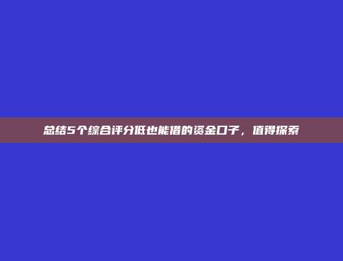 总结5个综合评分低也能借的资金口子，值得探索