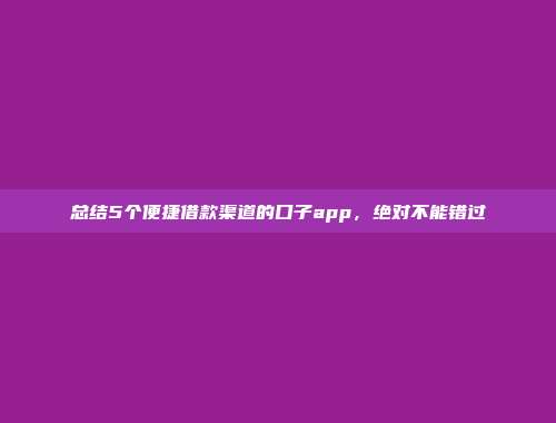 总结5个便捷借款渠道的口子app，绝对不能错过