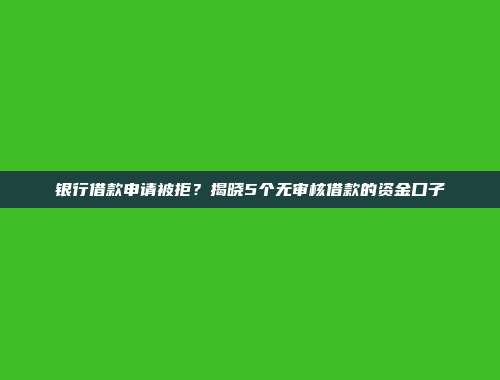 银行借款申请被拒？揭晓5个无审核借款的资金口子