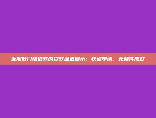 近期低门槛借款的贷款通道展示：快速申请，无条件放款