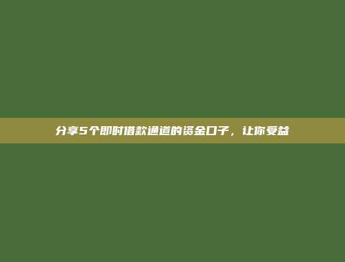 分享5个即时借款通道的资金口子，让你受益